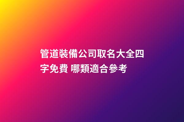 管道裝備公司取名大全四字免費 哪類適合參考-第1張-公司起名-玄機派